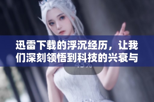 迅雷下载的浮沉经历，让我们深刻领悟到科技的兴衰与变迁