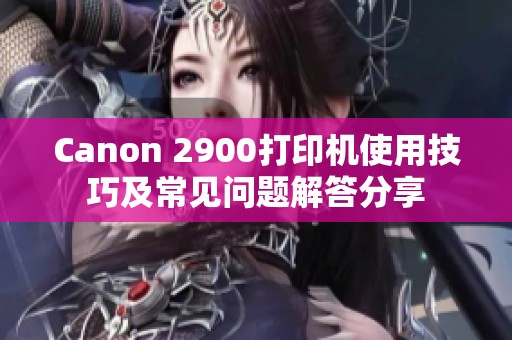 Canon 2900打印机使用技巧及常见问题解答分享