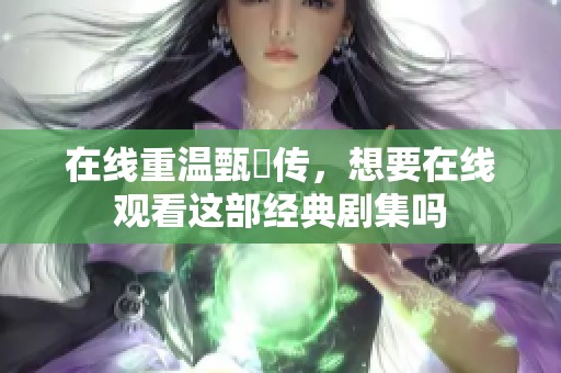 在线重温甄嬛传，想要在线观看这部经典剧集吗