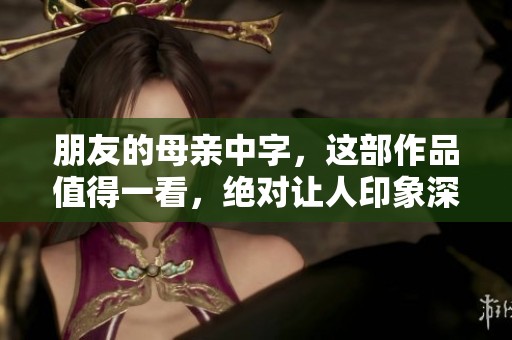 朋友的母亲中字，这部作品值得一看，绝对让人印象深刻。