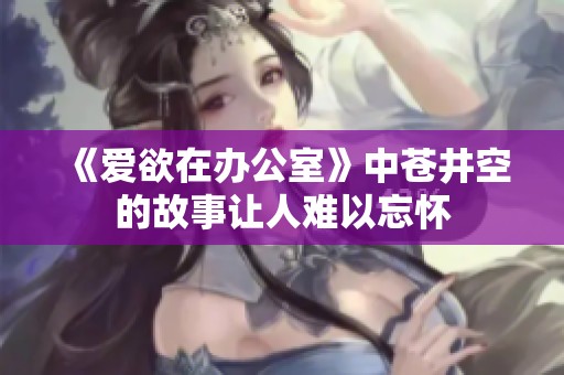 《爱欲在办公室》中苍井空的故事让人难以忘怀