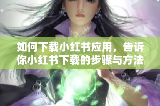 如何下载小红书应用，告诉你小红书下载的步骤与方法