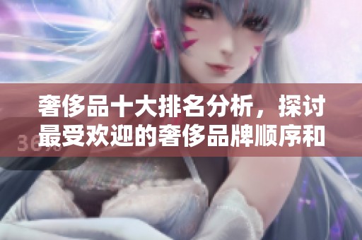 奢侈品十大排名分析，探讨最受欢迎的奢侈品牌顺序和特点
