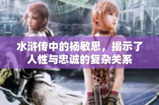 水浒传中的杨敏思，揭示了人性与忠诚的复杂关系