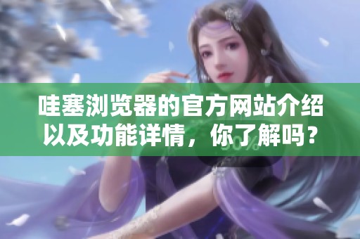 哇塞浏览器的官方网站介绍以及功能详情，你了解吗？
