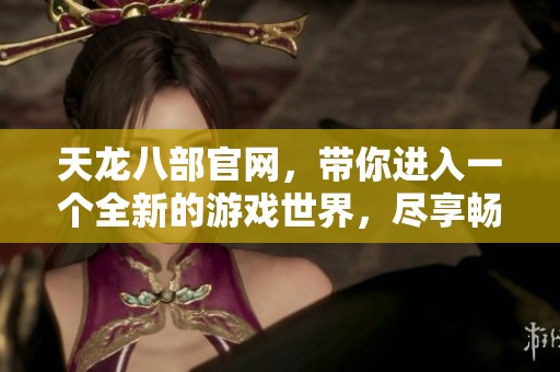 天龙八部官网，带你进入一个全新的游戏世界，尽享畅快体验！