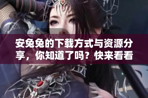 安兔兔的下载方式与资源分享，你知道了吗？快来看看如何获取安兔兔下载！