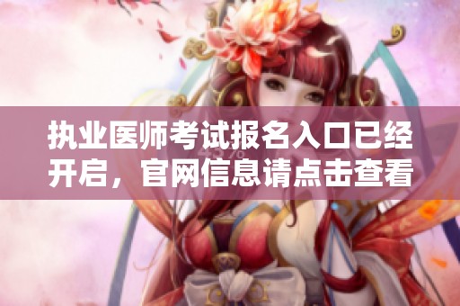 执业医师考试报名入口已经开启，官网信息请点击查看详细内容
