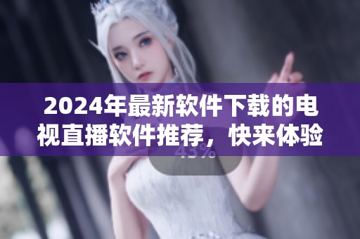 2024年最新软件下载的电视直播软件推荐，快来体验全新版本的魅力吧