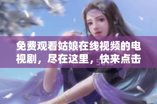 免费观看姑娘在线视频的电视剧，尽在这里，快来点击观看吧