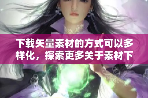 下载矢量素材的方式可以多样化，探索更多关于素材下载的内容与技巧