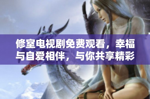 修室电视剧免费观看，幸福与自爱相伴，与你共享精彩故事