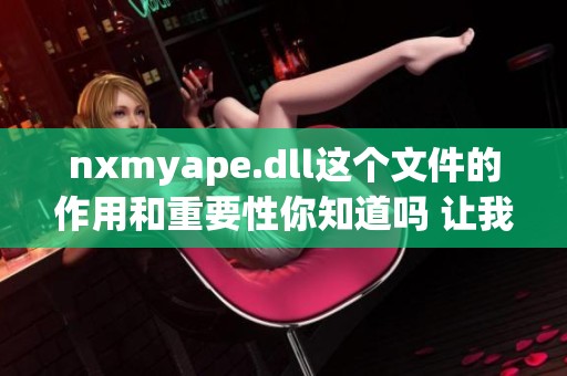 nxmyape.dll这个文件的作用和重要性你知道吗 让我们一起深入了解一下吧
