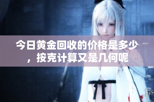今日黄金回收的价格是多少，按克计算又是几何呢