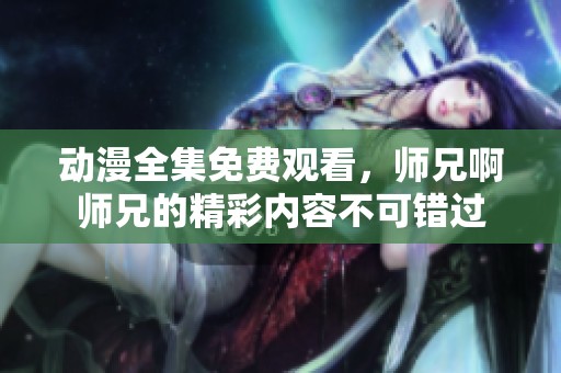 动漫全集免费观看，师兄啊师兄的精彩内容不可错过