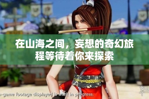 在山海之间，妄想的奇幻旅程等待着你来探索
