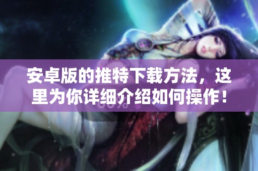 安卓版的推特下载方法，这里为你详细介绍如何操作！