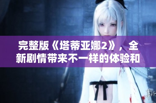 完整版《塔蒂亚娜2》，全新剧情带来不一样的体验和感受