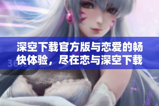 深空下载官方版与恋爱的畅快体验，尽在恋与深空下载官方下载中等你来探索
