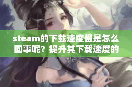 steam的下载速度慢是怎么回事呢？提升其下载速度的方法有哪些呢？