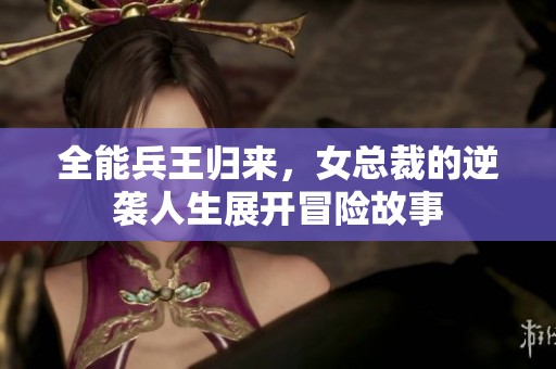全能兵王归来，女总裁的逆袭人生展开冒险故事