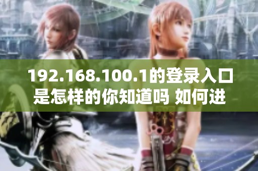 192.168.100.1的登录入口是怎样的你知道吗 如何进入这个地址进行登录