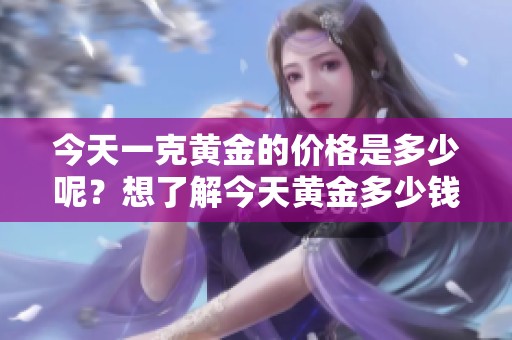 今天一克黄金的价格是多少呢？想了解今天黄金多少钱吗？