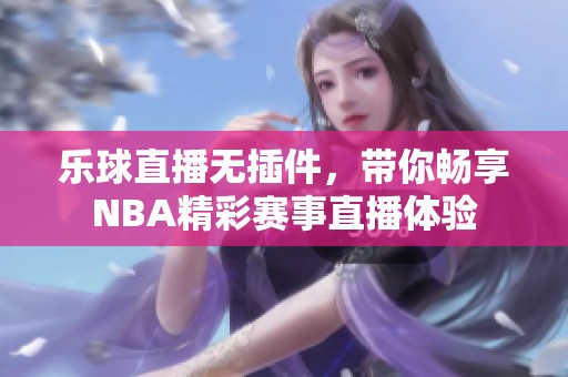 乐球直播无插件，带你畅享NBA精彩赛事直播体验