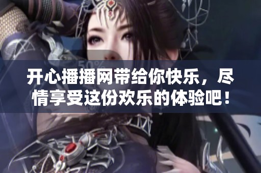 开心播播网带给你快乐，尽情享受这份欢乐的体验吧！