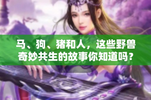 马、狗、猪和人，这些野兽奇妙共生的故事你知道吗？