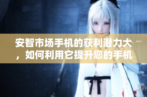 安智市场手机的获利潜力大，如何利用它提升您的手机体验呢