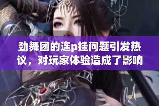 劲舞团的连p挂问题引发热议，对玩家体验造成了影响