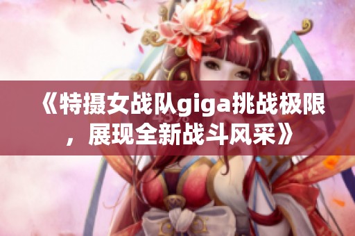 《特摄女战队giga挑战极限，展现全新战斗风采》