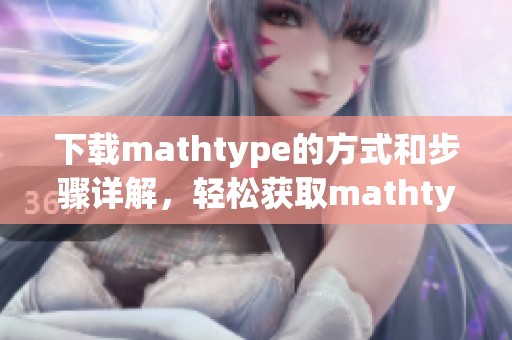 下载mathtype的方式和步骤详解，轻松获取mathtype教程和资源