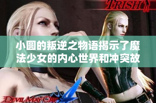 小圆的叛逆之物语揭示了魔法少女的内心世界和冲突故事