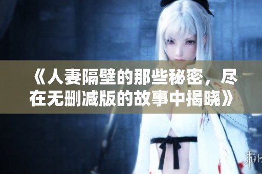 《人妻隔壁的那些秘密，尽在无删减版的故事中揭晓》