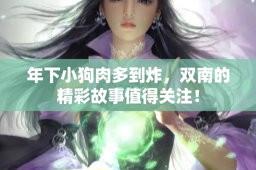 年下小狗肉多到炸，双南的精彩故事值得关注！