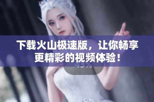 下载火山极速版，让你畅享更精彩的视频体验！
