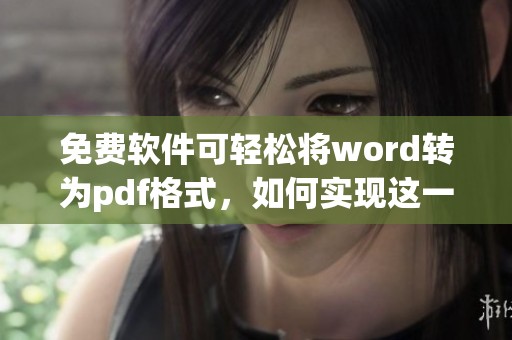 免费软件可轻松将word转为pdf格式，如何实现这一功能呢