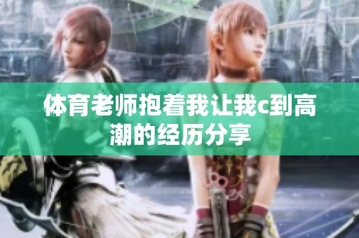 **老师抱着我让我c到高潮的经历分享