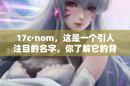 17c·nom，这是一个引人注目的名字，你了解它的背后故事吗