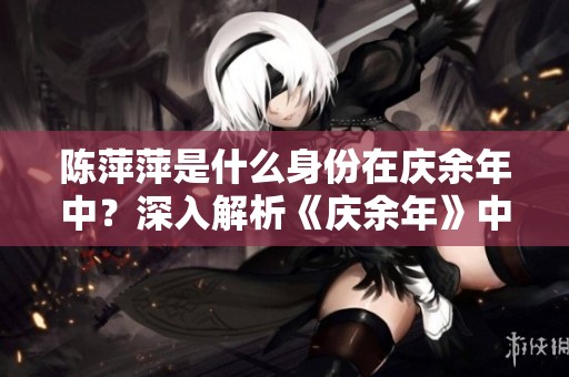 陈萍萍是什么身份在庆余年中？深入解析《庆余年》中角色的真实定位。