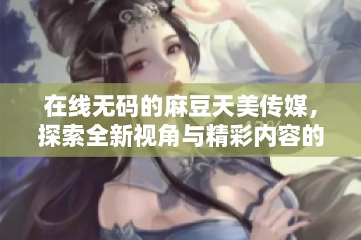 在线**的麻豆天美传媒，探索全新视角与精彩内容的结合