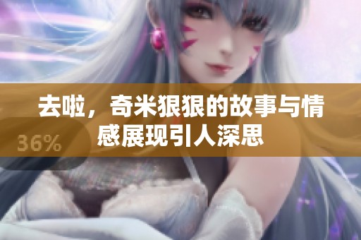 去啦，奇米**的故事与情感展现引人深思