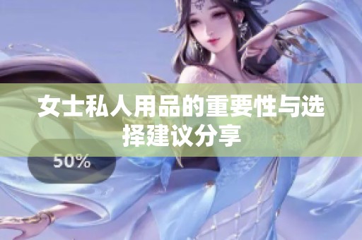 女士私人用品的重要性与选择建议分享