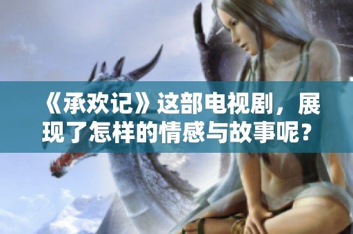 《承欢记》这部电视剧，展现了怎样的情感与故事呢？让我们一同揭开它的神秘面纱。