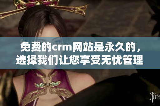 免费的crm网站是永久的，选择我们让您享受无忧管理体验