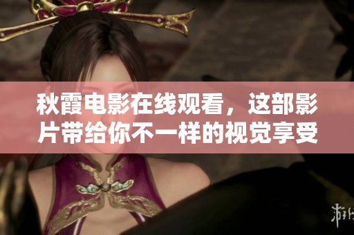 秋霞电影在线观看，这部影片带给你不一样的视觉享受与故事体验