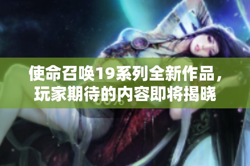 使命召唤19系列全新作品，玩家期待的内容即将揭晓