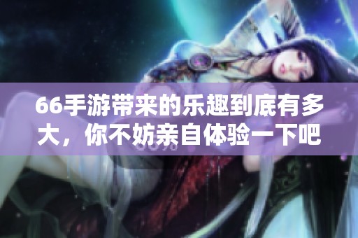 66手游带来的乐趣到底有多大，你不妨亲自体验一下吧